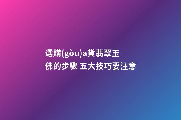 選購(gòu)a貨翡翠玉佛的步驟 五大技巧要注意
